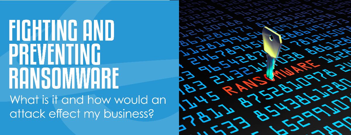 FIGHTING AND PREVENTING RANSOMWARE - What is it and how would an attack effect my business?